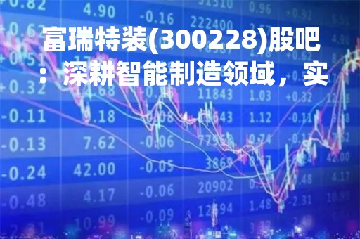 富瑞特装(300228)股吧：深耕智能制造领域，实现高质量增长