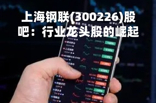 上海钢联(300226)股吧：行业龙头股的崛起与未来发展趋势