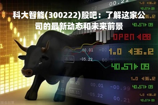 科大智能(300222)股吧：了解这家公司的最新动态和未来前景