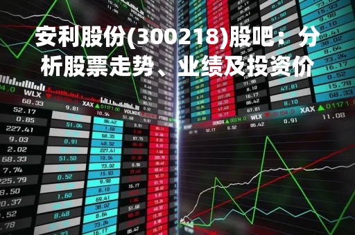 安利股份(300218)股吧：分析股票走势、业绩及投资价值