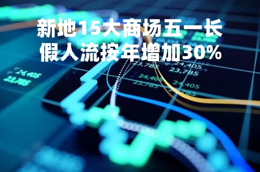 新地15大商场五一长假人流按年增加30%