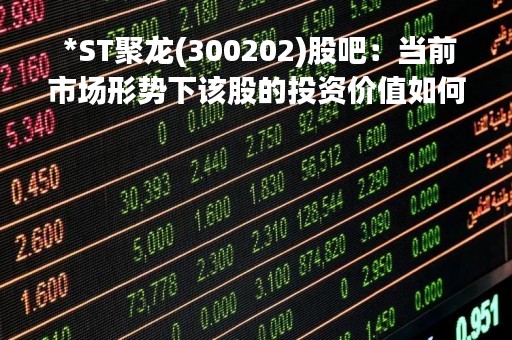  *ST聚龙(300202)股吧：当前市场形势下该股的投资价值如何？