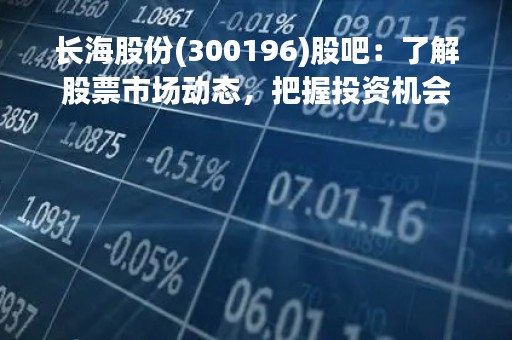 长海股份(300196)股吧：了解股票市场动态，把握投资机会