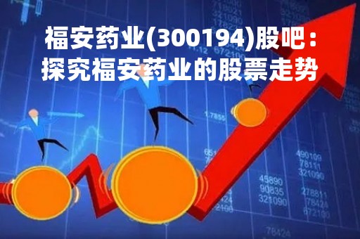 福安药业(300194)股吧：探究福安药业的股票走势和未来发展前景