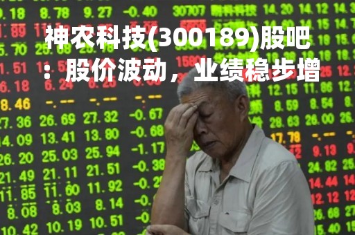神农科技(300189)股吧：股价波动，业绩稳步增长，未来发展前景广阔