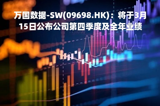 万国数据-SW(09698.HK)：将于3月15日公布公司第四季度及全年业绩