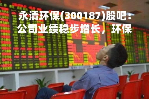 永清环保(300187)股吧：公司业绩稳步增长，环保产业前景广阔