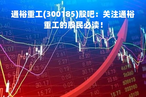 通裕重工(300185)股吧：关注通裕重工的股民必读！