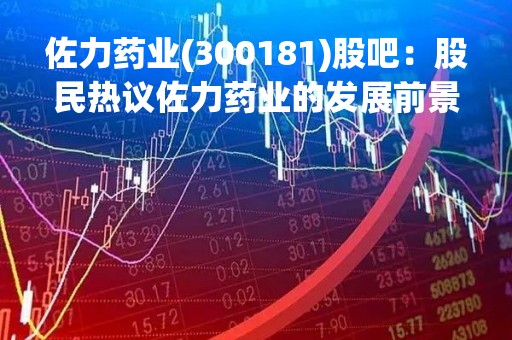 佐力药业(300181)股吧：股民热议佐力药业的发展前景和投资价值
