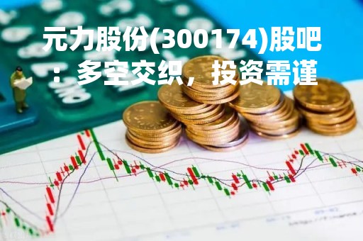 元力股份(300174)股吧：多空交织，投资需谨慎