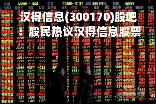 汉得信息(300170)股吧：股民热议汉得信息股票走势，公司业绩持续向好