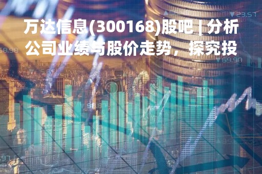 万达信息(300168)股吧 | 分析公司业绩与股价走势，探究投资价值