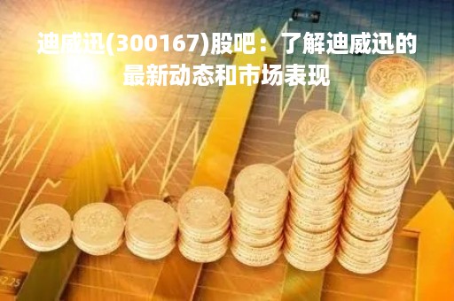迪威迅(300167)股吧：了解迪威迅的最新动态和市场表现