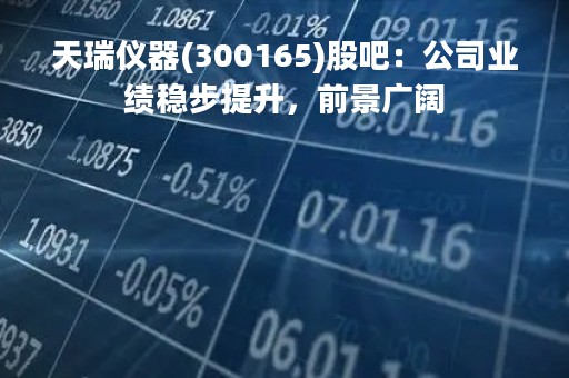 天瑞仪器(300165)股吧：公司业绩稳步提升，前景广阔