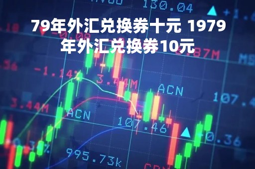 79年外汇兑换券十元 1979年外汇兑换券10元