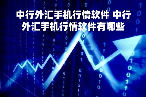中行外汇手机行情软件 中行外汇手机行情软件有哪些