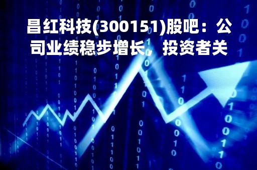 昌红科技(300151)股吧：公司业绩稳步增长，投资者关注度逐渐提升