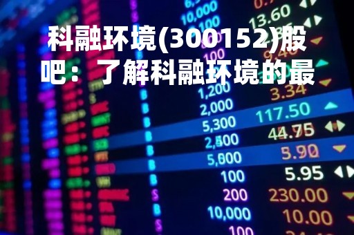 科融环境(300152)股吧：了解科融环境的最新动态和投资机会