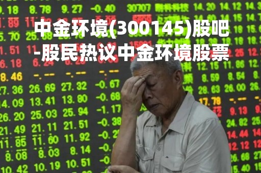 中金环境(300145)股吧-股民热议中金环境股票走势及公司未来发展前景