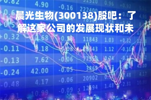晨光生物(300138)股吧:了解这家公司的发展现状和未来前景