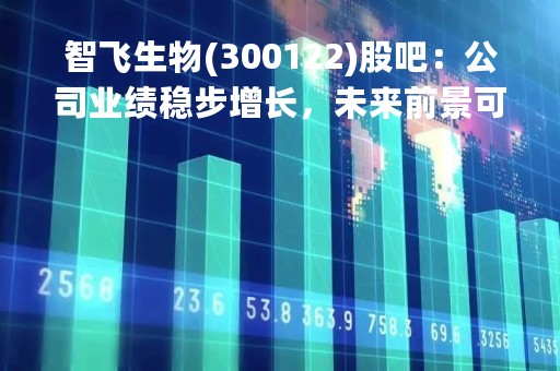 智飞生物(300122)股吧：公司业绩稳步增长，未来前景可期