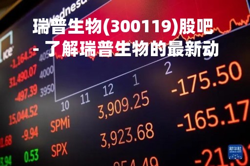 瑞普生物(300119)股吧 - 了解瑞普生物的最新动态和投资机会