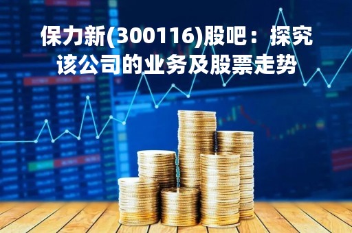 保力新(300116)股吧：探究该公司的业务及股票走势