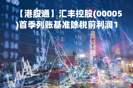 【港股通】汇丰控股(00005)首季列账基准除税前利润128.86亿美元 同比增长2.11倍