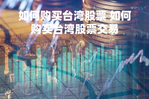 如何购买台湾股票 如何购买台湾股票交易