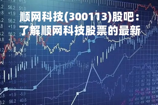 顺网科技(300113)股吧：了解顺网科技股票的最新动态