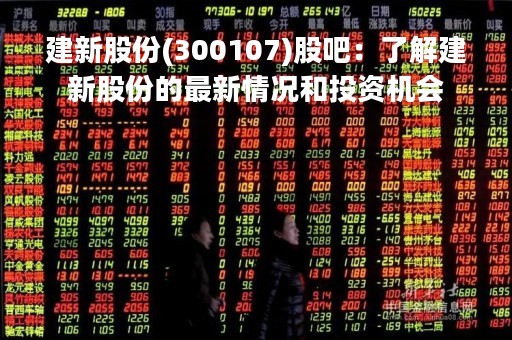 建新股份(300107)股吧：了解建新股份的最新情况和投资机会