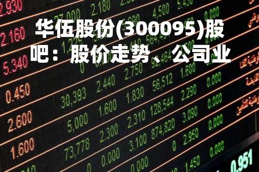 华伍股份(300095)股吧：股价走势、公司业绩、投资机会分析