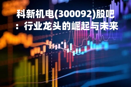 科新机电(300092)股吧：行业龙头的崛起与未来发展