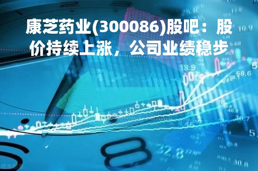 康芝药业(300086)股吧：股价持续上涨，公司业绩稳步增长