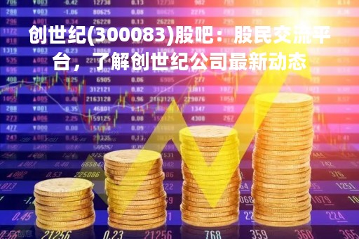 创世纪(300083)股吧：股民交流平台，了解创世纪公司最新动态