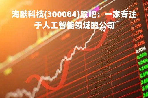 海默科技(300084)股吧：一家专注于人工智能领域的公司