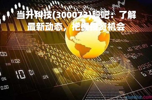 当升科技(300073)股吧：了解最新动态，把握投资机会