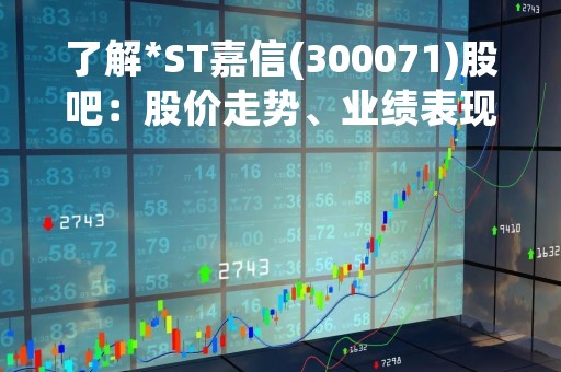 了解*ST嘉信(300071)股吧：股价走势、业绩表现和市场前景分析