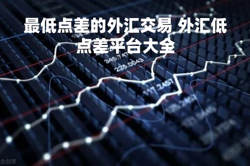 最低点差的外汇交易 外汇低点差平台大全
