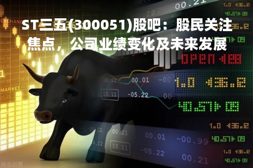ST三五(300051)股吧：股民关注焦点，公司业绩变化及未来发展前景