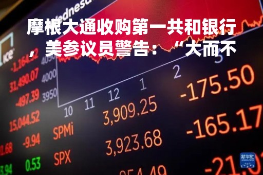 摩根大通收购第一共和银行，美参议员警告：“大而不倒”问题将更加严重