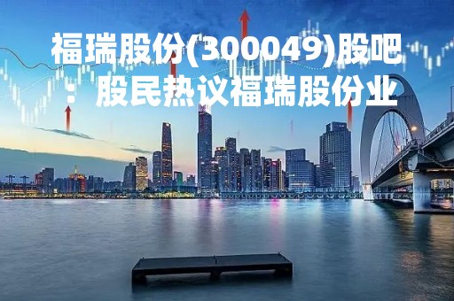 福瑞股份(300049)股吧：股民热议福瑞股份业绩增长和未来发展前景