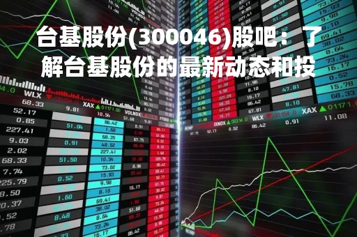 台基股份(300046)股吧：了解台基股份的最新动态和投资机会