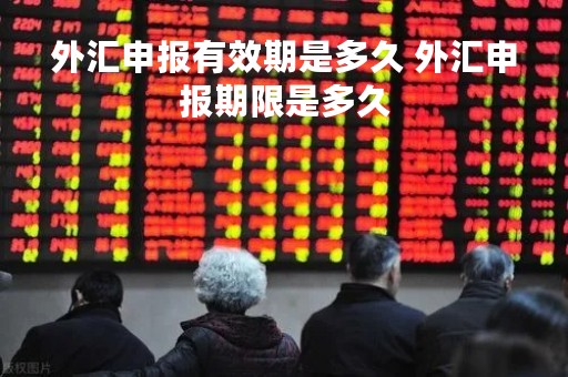 外汇申报有效期是多久 外汇申报期限是多久