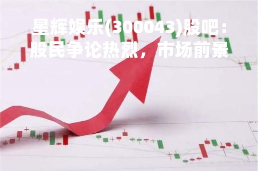 星辉娱乐(300043)股吧：股民争论热烈，市场前景备受关注