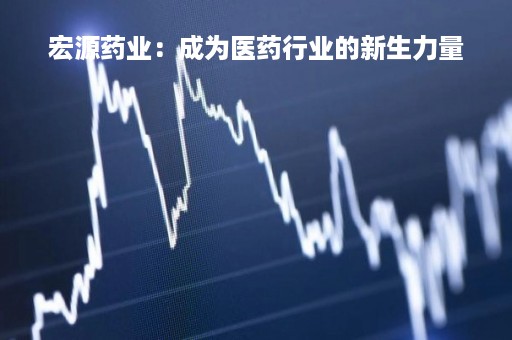 宏源药业：成为医药行业的新生力量