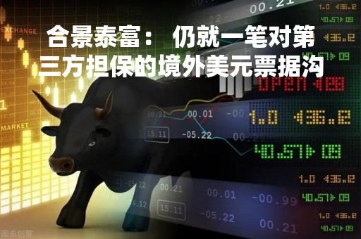 合景泰富： 仍就一笔对第三方担保的境外美元票据沟通还款计划
