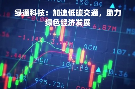 绿通科技：加速低碳交通，助力绿色经济发展