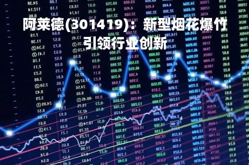 阿莱德(301419)：新型烟花爆竹引领行业创新