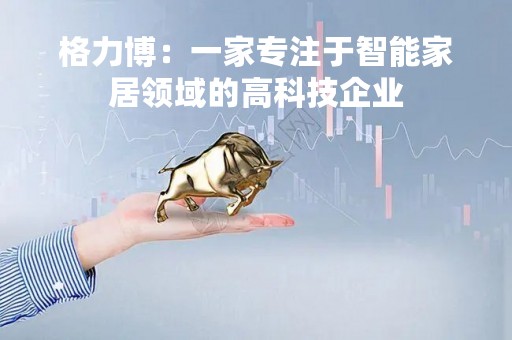 格力博：一家专注于智能家居领域的高科技企业